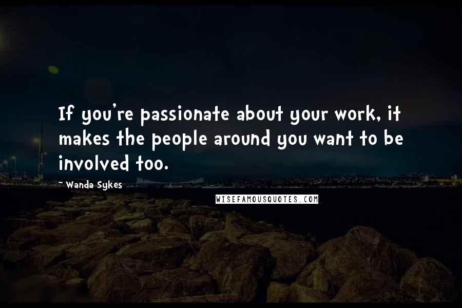 Wanda Sykes Quotes: If you're passionate about your work, it makes the people around you want to be involved too.