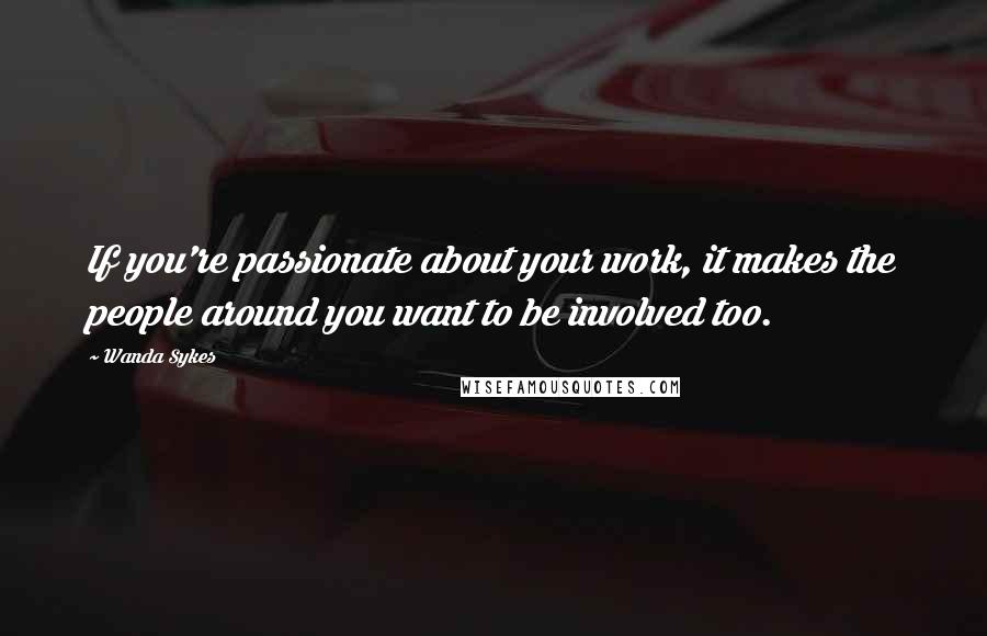 Wanda Sykes Quotes: If you're passionate about your work, it makes the people around you want to be involved too.