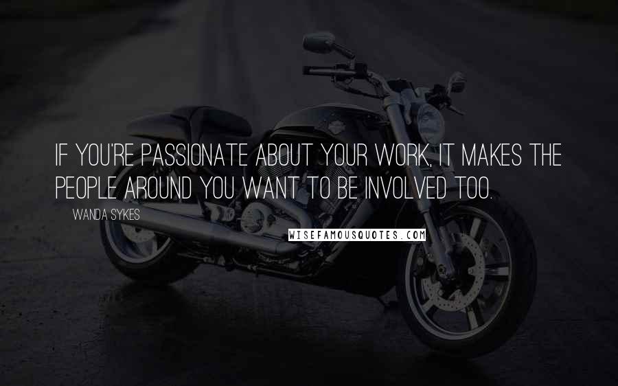 Wanda Sykes Quotes: If you're passionate about your work, it makes the people around you want to be involved too.