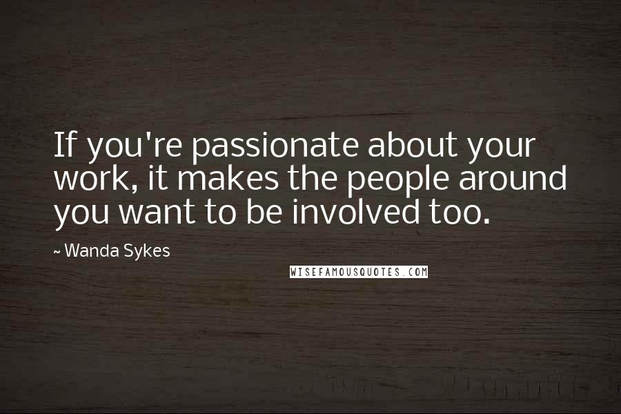 Wanda Sykes Quotes: If you're passionate about your work, it makes the people around you want to be involved too.