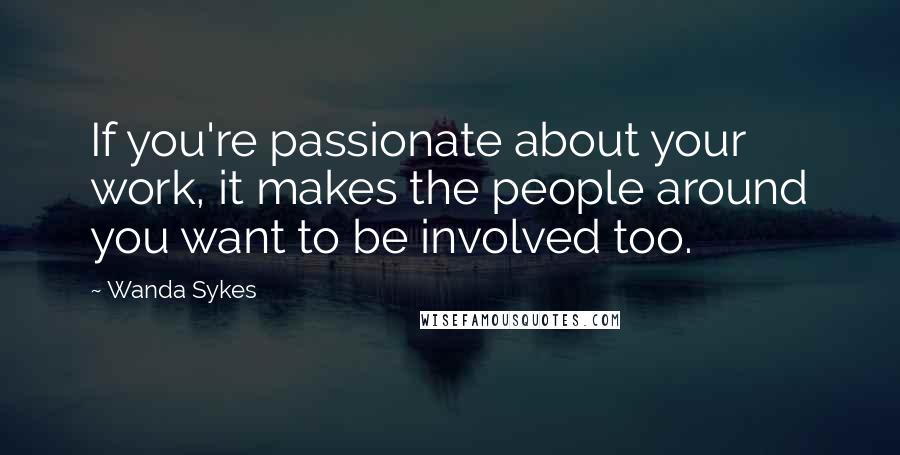 Wanda Sykes Quotes: If you're passionate about your work, it makes the people around you want to be involved too.