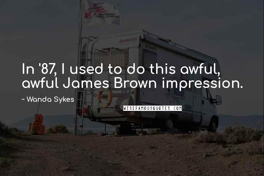 Wanda Sykes Quotes: In '87, I used to do this awful, awful James Brown impression.