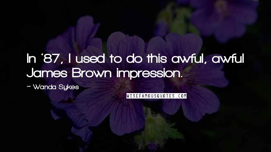 Wanda Sykes Quotes: In '87, I used to do this awful, awful James Brown impression.