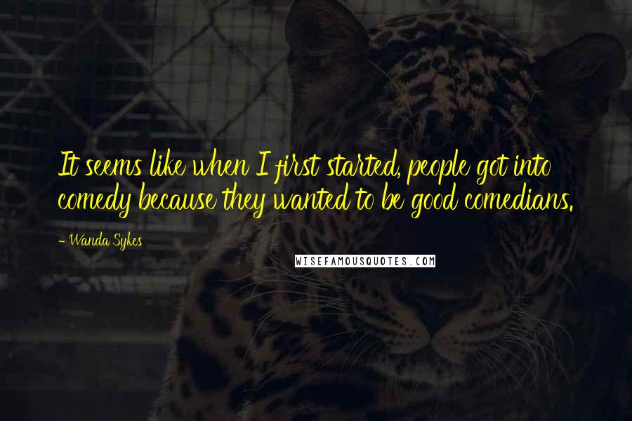 Wanda Sykes Quotes: It seems like when I first started, people got into comedy because they wanted to be good comedians.