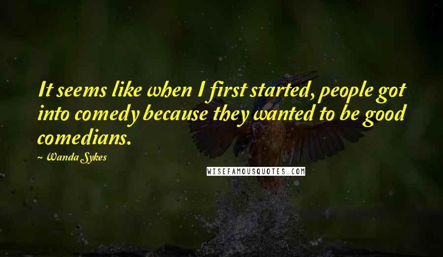 Wanda Sykes Quotes: It seems like when I first started, people got into comedy because they wanted to be good comedians.