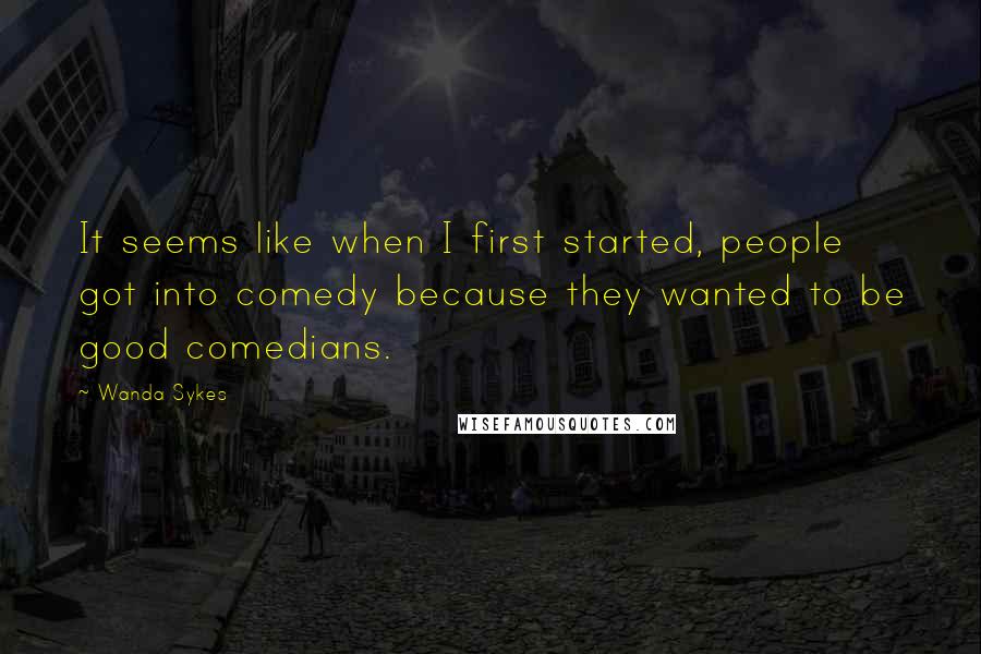 Wanda Sykes Quotes: It seems like when I first started, people got into comedy because they wanted to be good comedians.