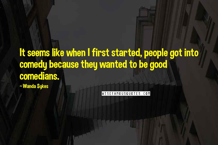 Wanda Sykes Quotes: It seems like when I first started, people got into comedy because they wanted to be good comedians.