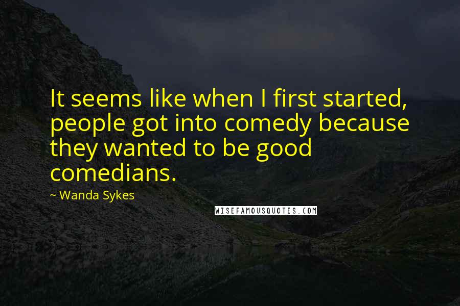 Wanda Sykes Quotes: It seems like when I first started, people got into comedy because they wanted to be good comedians.