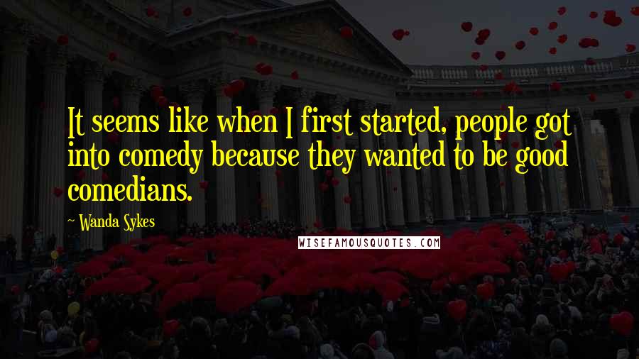 Wanda Sykes Quotes: It seems like when I first started, people got into comedy because they wanted to be good comedians.