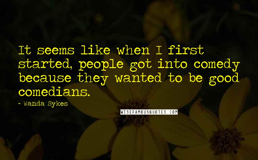 Wanda Sykes Quotes: It seems like when I first started, people got into comedy because they wanted to be good comedians.