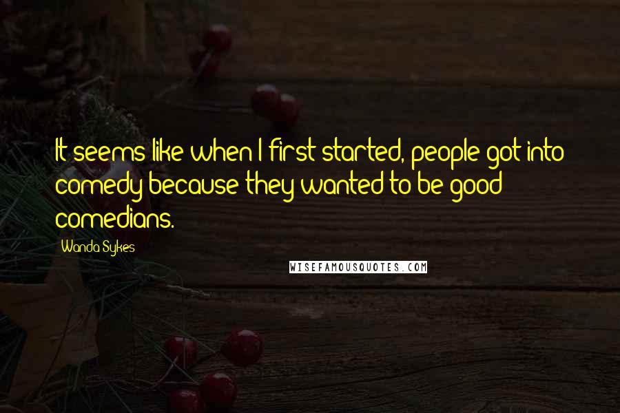 Wanda Sykes Quotes: It seems like when I first started, people got into comedy because they wanted to be good comedians.