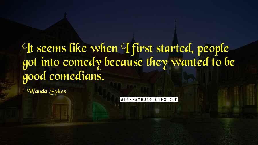 Wanda Sykes Quotes: It seems like when I first started, people got into comedy because they wanted to be good comedians.