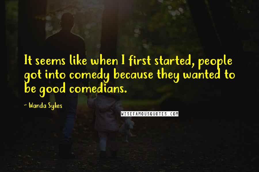 Wanda Sykes Quotes: It seems like when I first started, people got into comedy because they wanted to be good comedians.