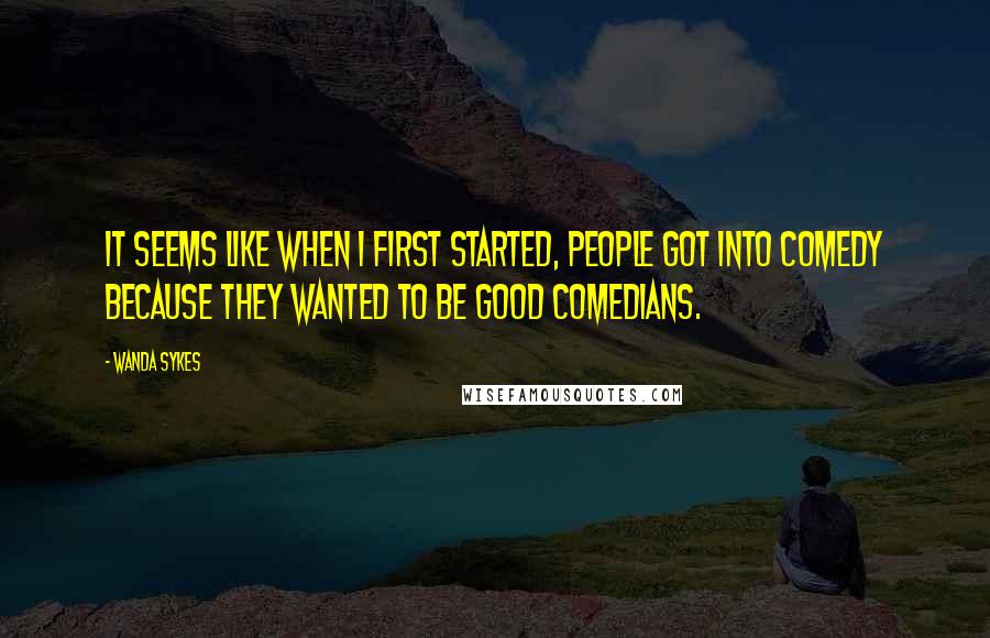 Wanda Sykes Quotes: It seems like when I first started, people got into comedy because they wanted to be good comedians.
