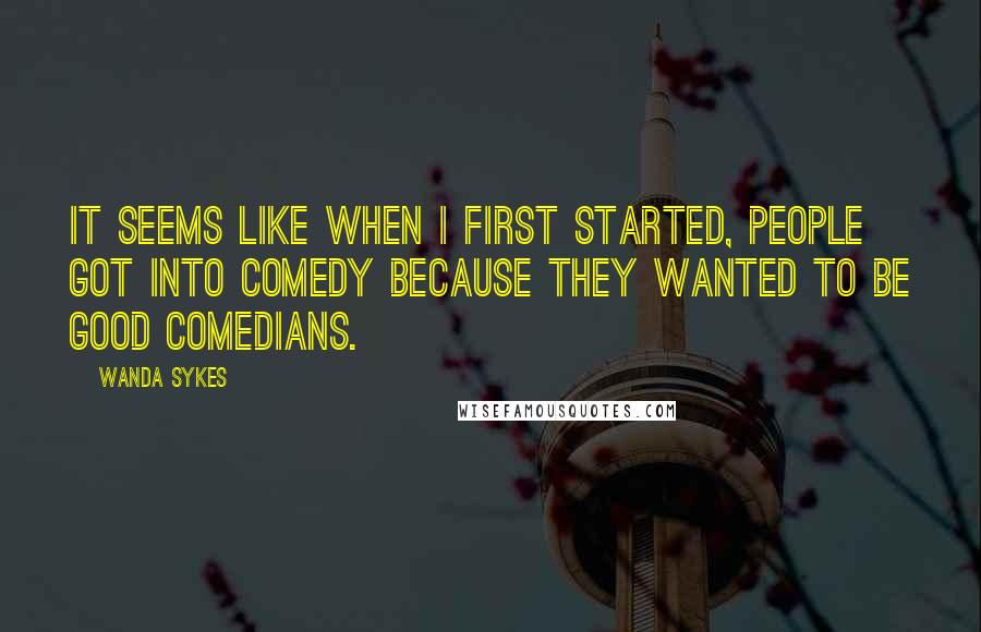 Wanda Sykes Quotes: It seems like when I first started, people got into comedy because they wanted to be good comedians.