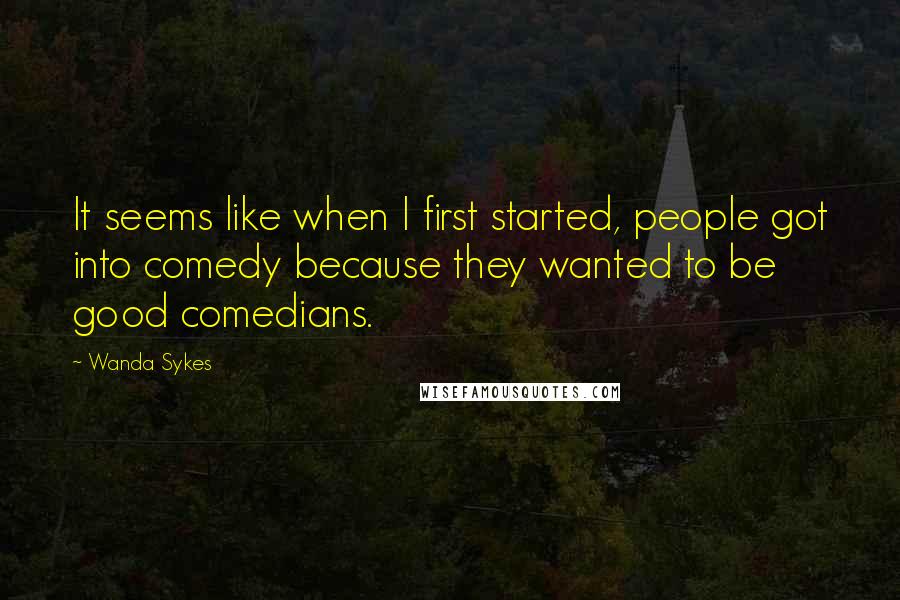 Wanda Sykes Quotes: It seems like when I first started, people got into comedy because they wanted to be good comedians.