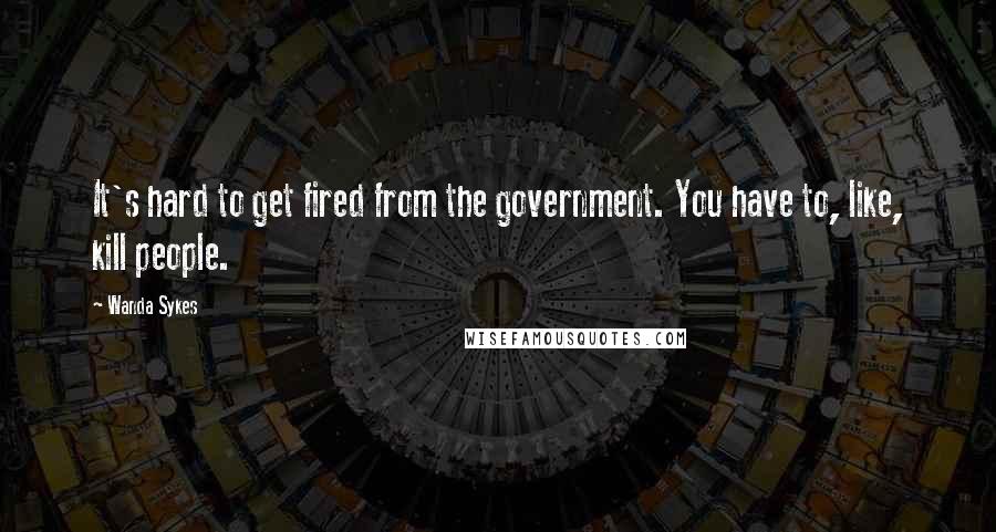 Wanda Sykes Quotes: It's hard to get fired from the government. You have to, like, kill people.