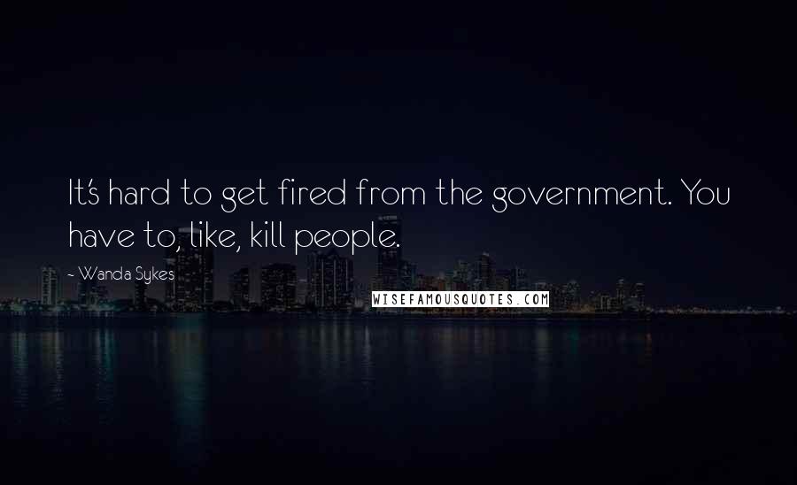Wanda Sykes Quotes: It's hard to get fired from the government. You have to, like, kill people.