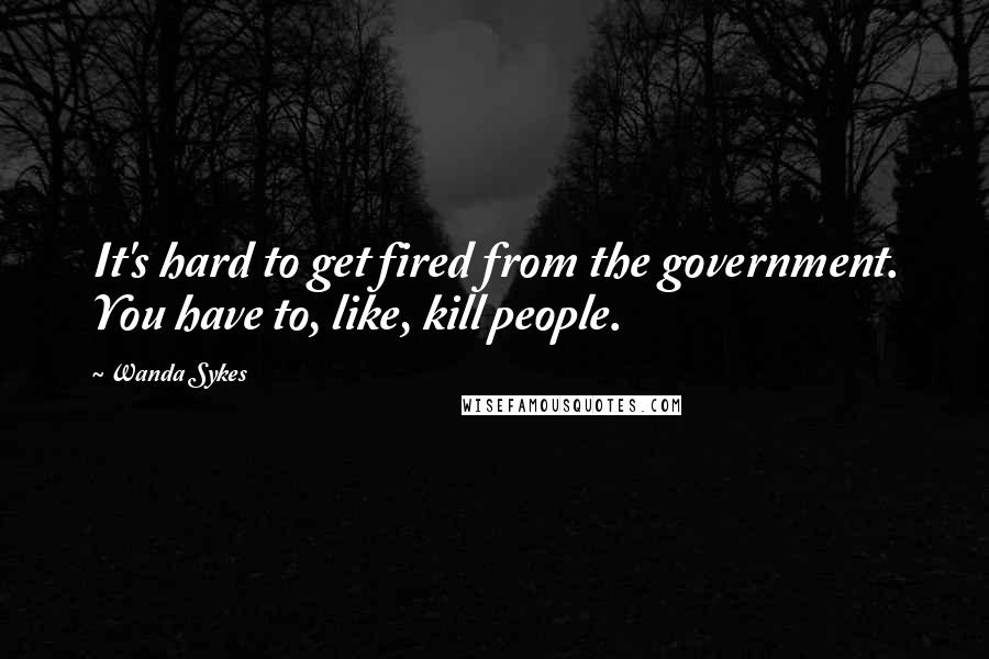 Wanda Sykes Quotes: It's hard to get fired from the government. You have to, like, kill people.