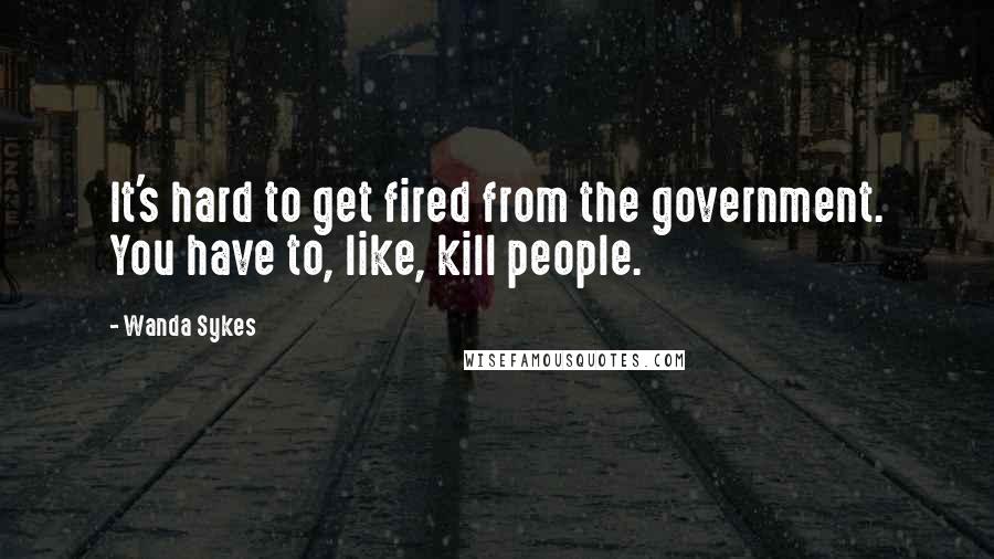 Wanda Sykes Quotes: It's hard to get fired from the government. You have to, like, kill people.