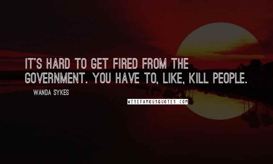 Wanda Sykes Quotes: It's hard to get fired from the government. You have to, like, kill people.