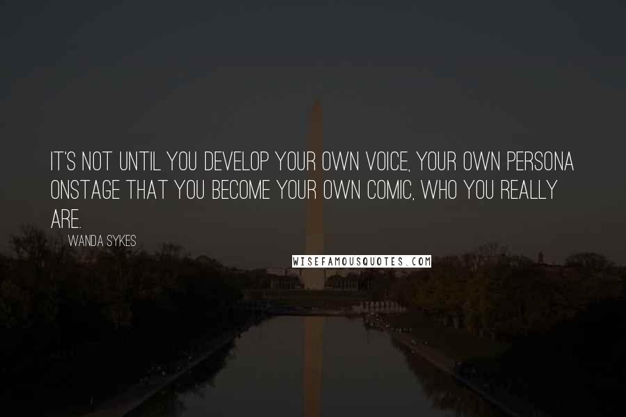 Wanda Sykes Quotes: It's not until you develop your own voice, your own persona onstage that you become your own comic, who you really are.