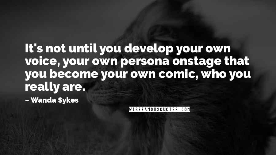 Wanda Sykes Quotes: It's not until you develop your own voice, your own persona onstage that you become your own comic, who you really are.