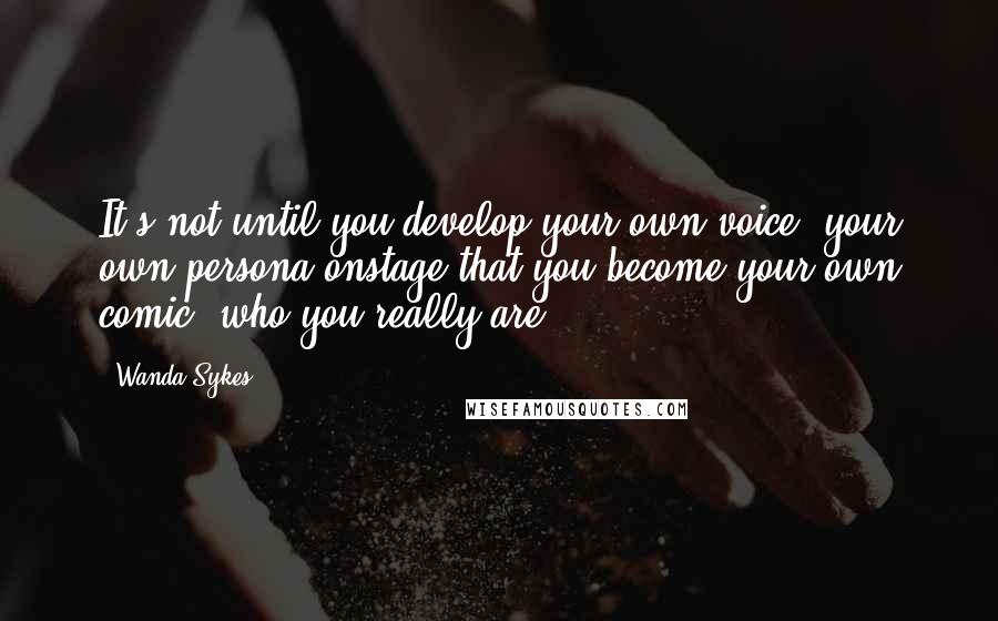 Wanda Sykes Quotes: It's not until you develop your own voice, your own persona onstage that you become your own comic, who you really are.