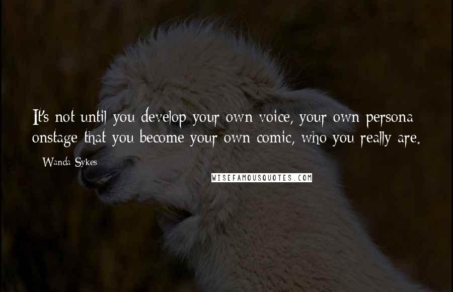 Wanda Sykes Quotes: It's not until you develop your own voice, your own persona onstage that you become your own comic, who you really are.