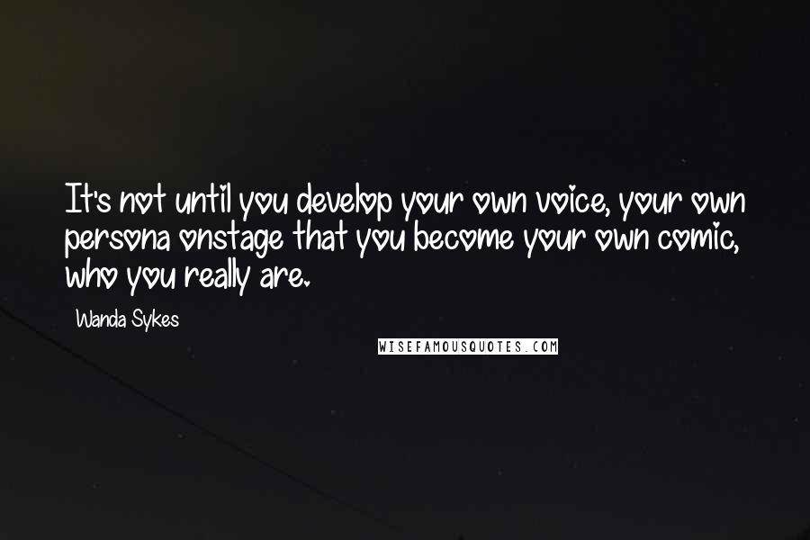 Wanda Sykes Quotes: It's not until you develop your own voice, your own persona onstage that you become your own comic, who you really are.