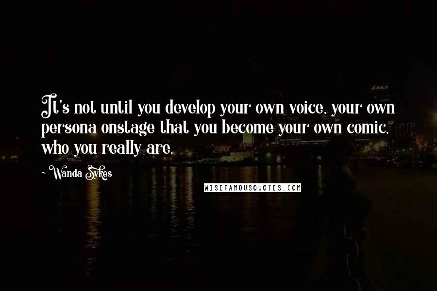 Wanda Sykes Quotes: It's not until you develop your own voice, your own persona onstage that you become your own comic, who you really are.