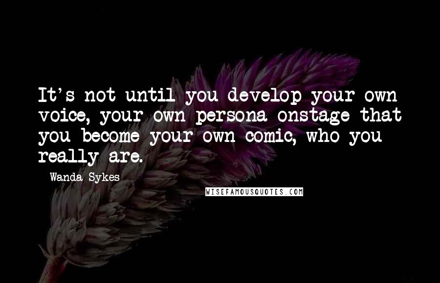 Wanda Sykes Quotes: It's not until you develop your own voice, your own persona onstage that you become your own comic, who you really are.