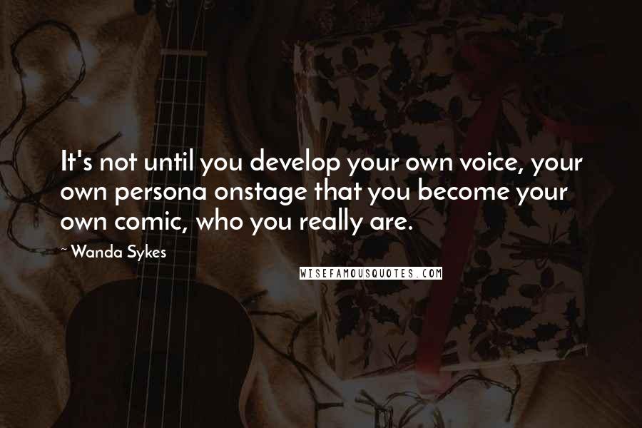 Wanda Sykes Quotes: It's not until you develop your own voice, your own persona onstage that you become your own comic, who you really are.