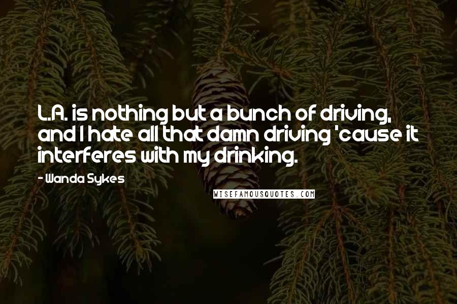 Wanda Sykes Quotes: L.A. is nothing but a bunch of driving, and I hate all that damn driving 'cause it interferes with my drinking.