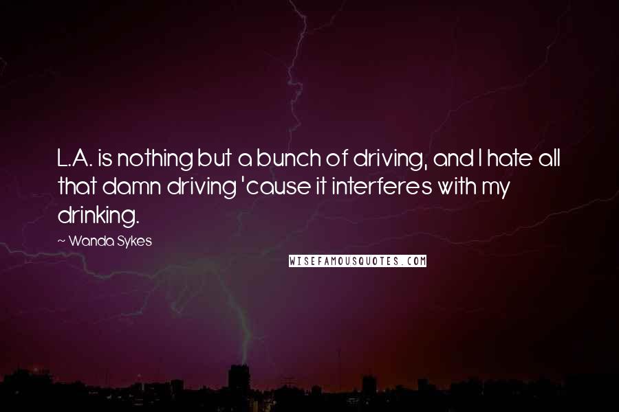 Wanda Sykes Quotes: L.A. is nothing but a bunch of driving, and I hate all that damn driving 'cause it interferes with my drinking.