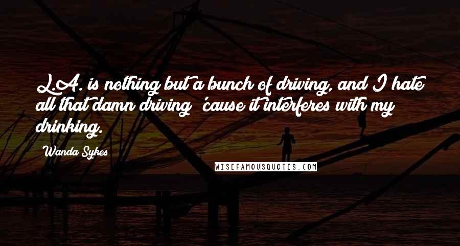 Wanda Sykes Quotes: L.A. is nothing but a bunch of driving, and I hate all that damn driving 'cause it interferes with my drinking.