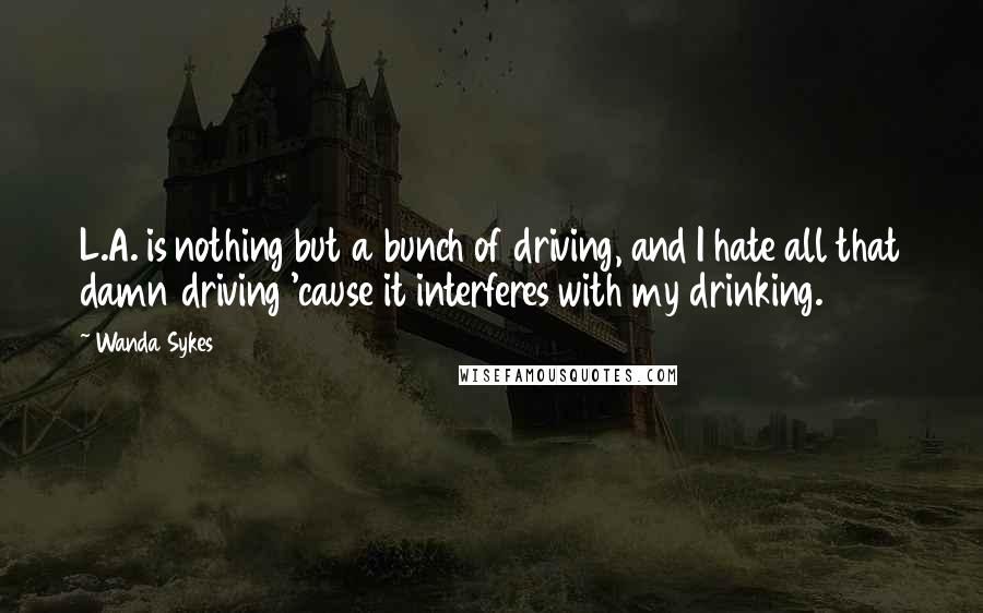 Wanda Sykes Quotes: L.A. is nothing but a bunch of driving, and I hate all that damn driving 'cause it interferes with my drinking.