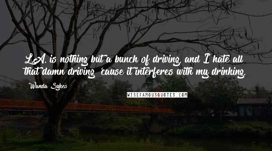 Wanda Sykes Quotes: L.A. is nothing but a bunch of driving, and I hate all that damn driving 'cause it interferes with my drinking.