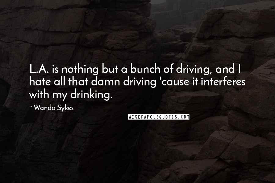 Wanda Sykes Quotes: L.A. is nothing but a bunch of driving, and I hate all that damn driving 'cause it interferes with my drinking.