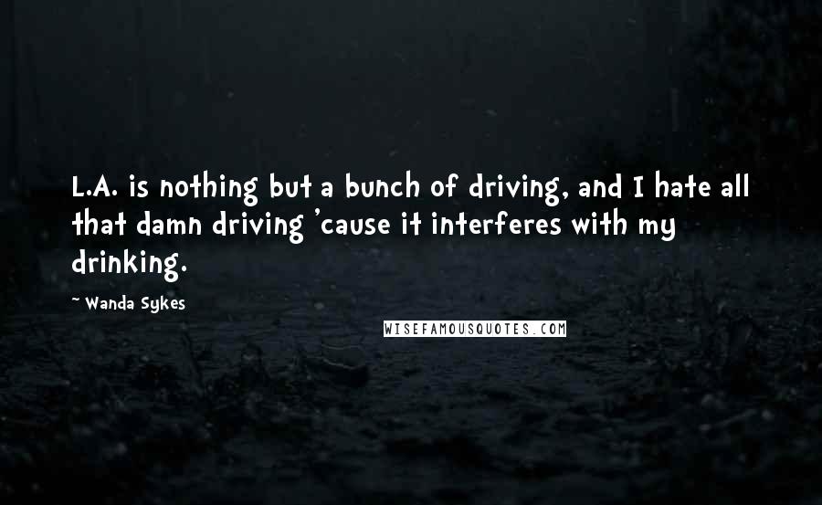 Wanda Sykes Quotes: L.A. is nothing but a bunch of driving, and I hate all that damn driving 'cause it interferes with my drinking.