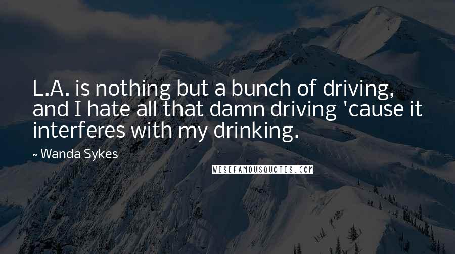 Wanda Sykes Quotes: L.A. is nothing but a bunch of driving, and I hate all that damn driving 'cause it interferes with my drinking.