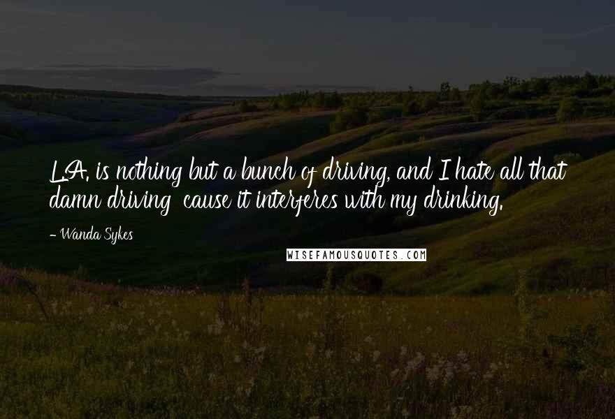 Wanda Sykes Quotes: L.A. is nothing but a bunch of driving, and I hate all that damn driving 'cause it interferes with my drinking.