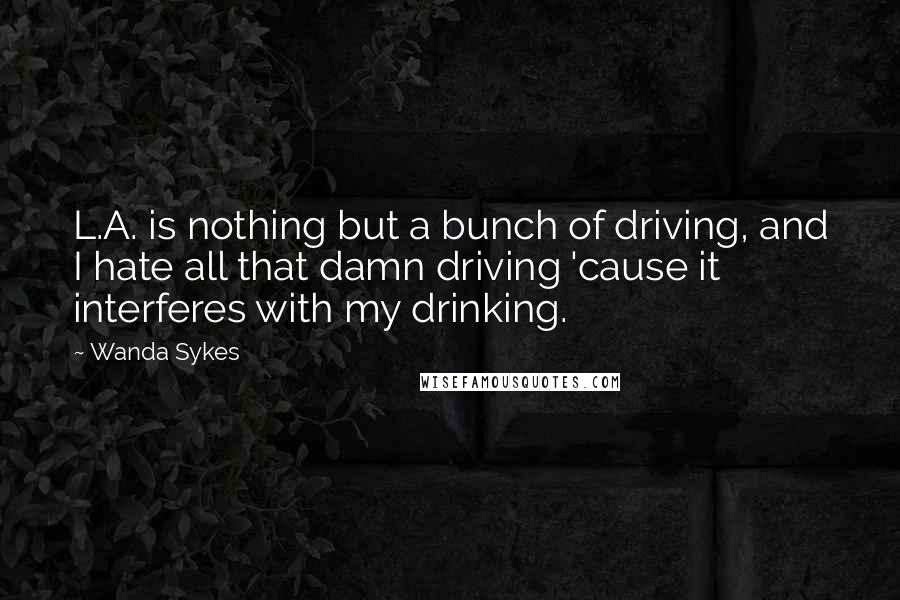 Wanda Sykes Quotes: L.A. is nothing but a bunch of driving, and I hate all that damn driving 'cause it interferes with my drinking.