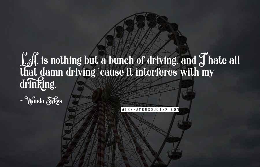 Wanda Sykes Quotes: L.A. is nothing but a bunch of driving, and I hate all that damn driving 'cause it interferes with my drinking.