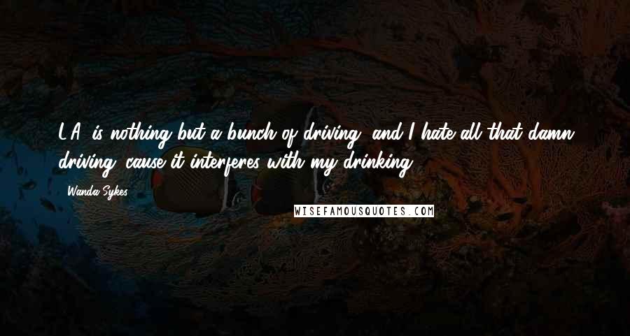 Wanda Sykes Quotes: L.A. is nothing but a bunch of driving, and I hate all that damn driving 'cause it interferes with my drinking.