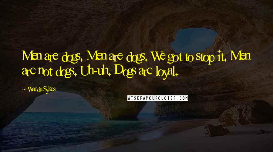 Wanda Sykes Quotes: Men are dogs. Men are dogs. We got to stop it. Men are not dogs. Uh-uh. Dogs are loyal.