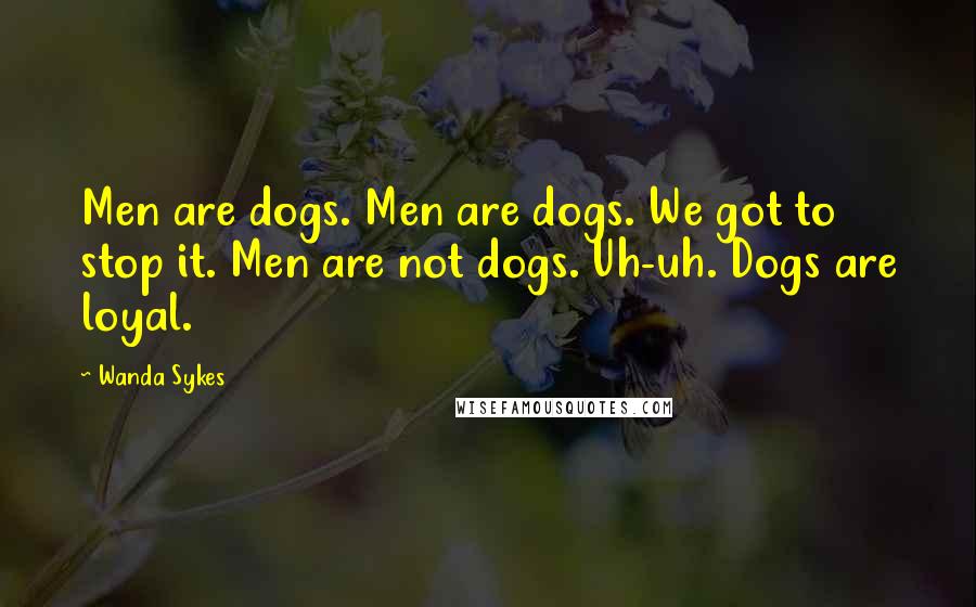 Wanda Sykes Quotes: Men are dogs. Men are dogs. We got to stop it. Men are not dogs. Uh-uh. Dogs are loyal.