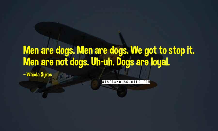 Wanda Sykes Quotes: Men are dogs. Men are dogs. We got to stop it. Men are not dogs. Uh-uh. Dogs are loyal.