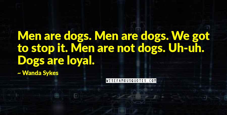 Wanda Sykes Quotes: Men are dogs. Men are dogs. We got to stop it. Men are not dogs. Uh-uh. Dogs are loyal.