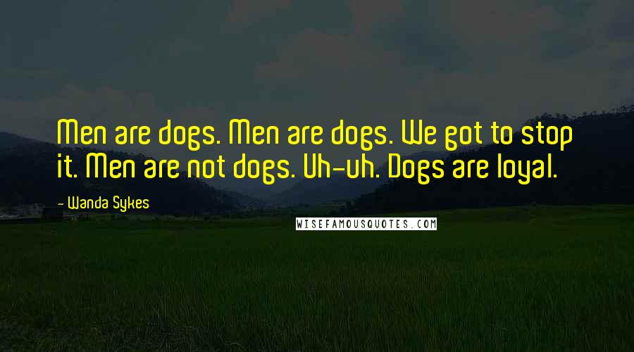 Wanda Sykes Quotes: Men are dogs. Men are dogs. We got to stop it. Men are not dogs. Uh-uh. Dogs are loyal.